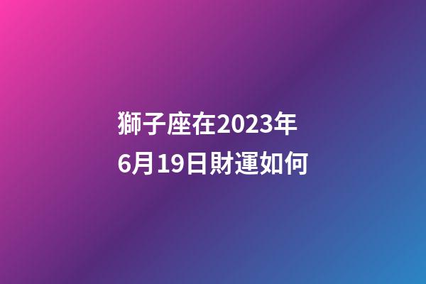 獅子座在2023年6月19日財運如何-第1張-星座運勢-玄機派