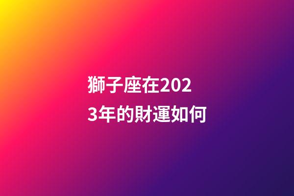 獅子座在2023年的財運如何-第1張-星座運勢-玄機派