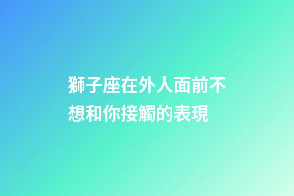 獅子座在外人面前不想和你接觸的表現-第1張-星座運勢-玄機派