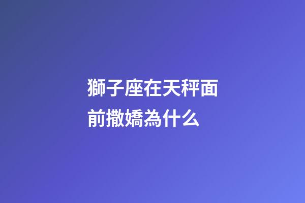 獅子座在天秤面前撒嬌為什么-第1張-星座運勢-玄機派