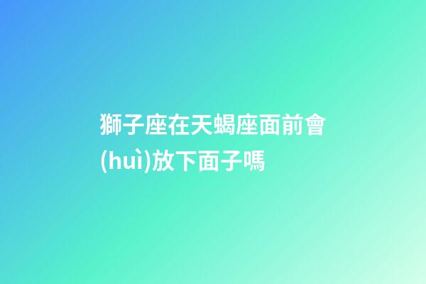 獅子座在天蝎座面前會(huì)放下面子嗎-第1張-星座運(yùn)勢(shì)-玄機(jī)派