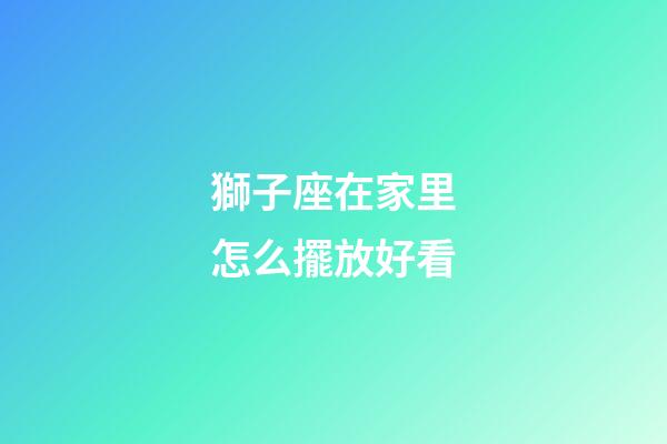 獅子座在家里怎么擺放好看-第1張-星座運勢-玄機派