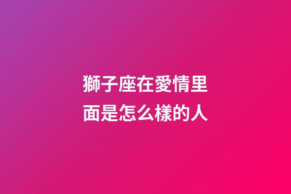 獅子座在愛情里面是怎么樣的人-第1張-星座運勢-玄機派