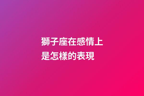 獅子座在感情上是怎樣的表現-第1張-星座運勢-玄機派