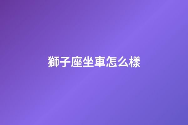 獅子座坐車怎么樣-第1張-星座運勢-玄機派