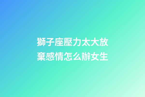 獅子座壓力太大放棄感情怎么辦女生-第1張-星座運勢-玄機派