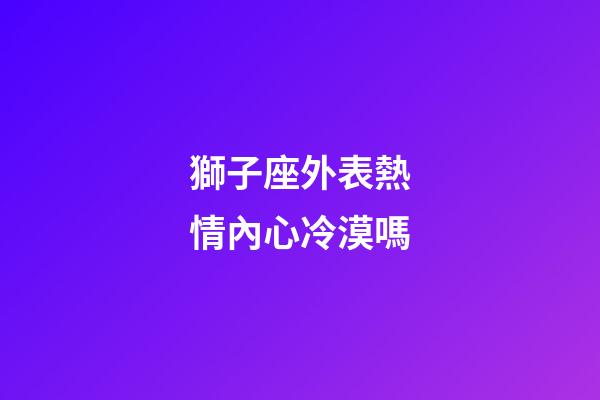 獅子座外表熱情內心冷漠嗎-第1張-星座運勢-玄機派