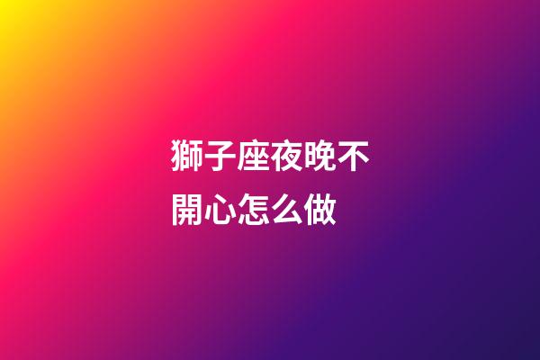 獅子座夜晚不開心怎么做-第1張-星座運勢-玄機派