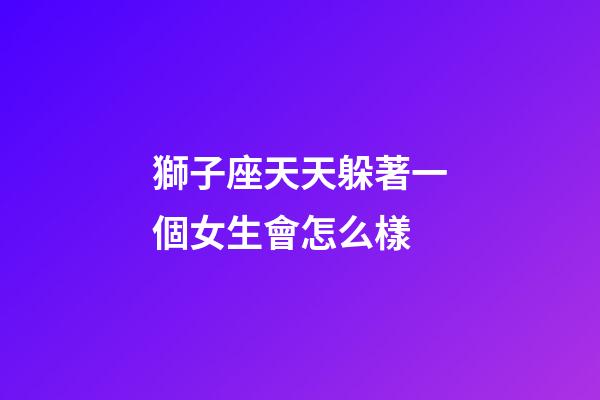 獅子座天天躲著一個女生會怎么樣-第1張-星座運勢-玄機派