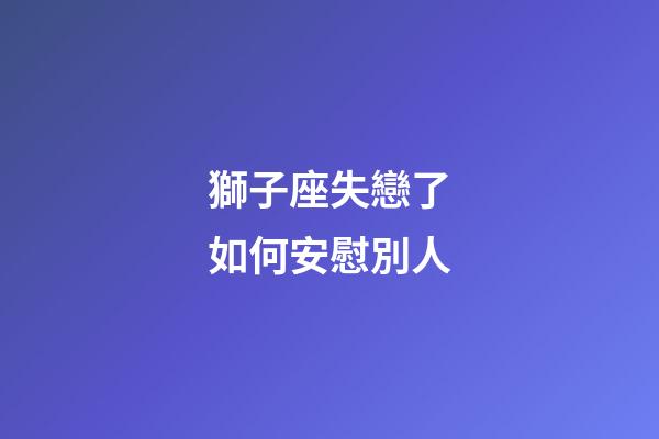 獅子座失戀了如何安慰別人-第1張-星座運勢-玄機派