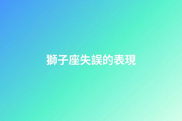 獅子座失誤的表現-第1張-星座運勢-玄機派