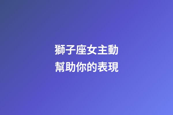獅子座女主動幫助你的表現-第1張-星座運勢-玄機派