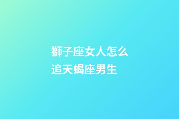 獅子座女人怎么追天蝎座男生-第1張-星座運勢-玄機派