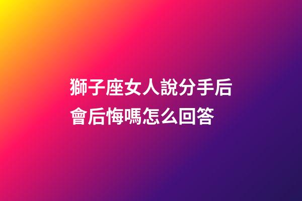 獅子座女人說分手后會后悔嗎怎么回答-第1張-星座運勢-玄機派