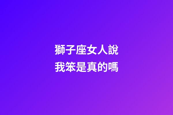獅子座女人說我笨是真的嗎-第1張-星座運勢-玄機派