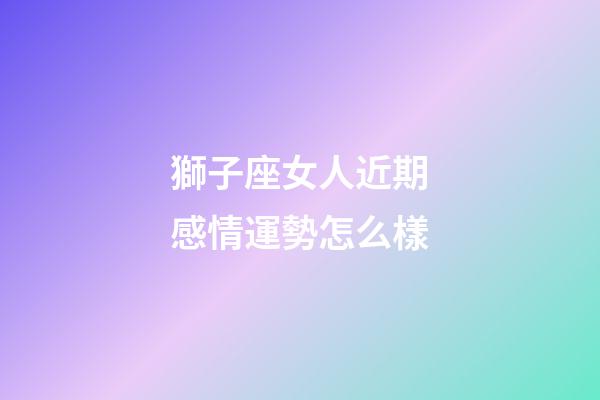 獅子座女人近期感情運勢怎么樣-第1張-星座運勢-玄機派