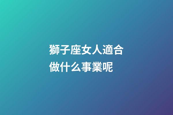 獅子座女人適合做什么事業呢-第1張-星座運勢-玄機派