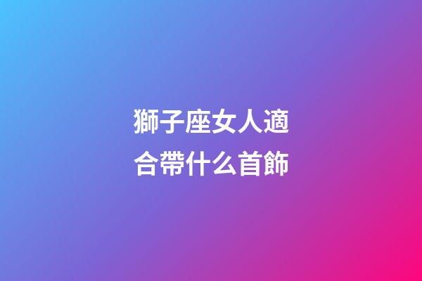 獅子座女人適合帶什么首飾-第1張-星座運(yùn)勢(shì)-玄機(jī)派