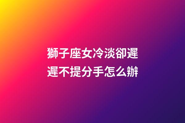 獅子座女冷淡卻遲遲不提分手怎么辦-第1張-星座運勢-玄機派