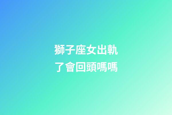 獅子座女出軌了會回頭嗎嗎-第1張-星座運勢-玄機派