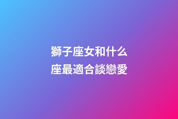獅子座女和什么座最適合談戀愛-第1張-星座運勢-玄機派