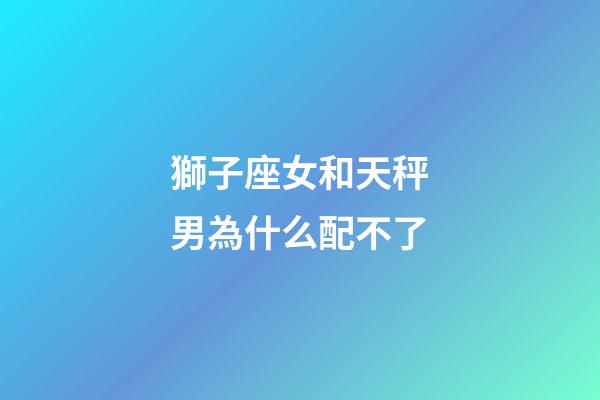 獅子座女和天秤男為什么配不了-第1張-星座運勢-玄機派