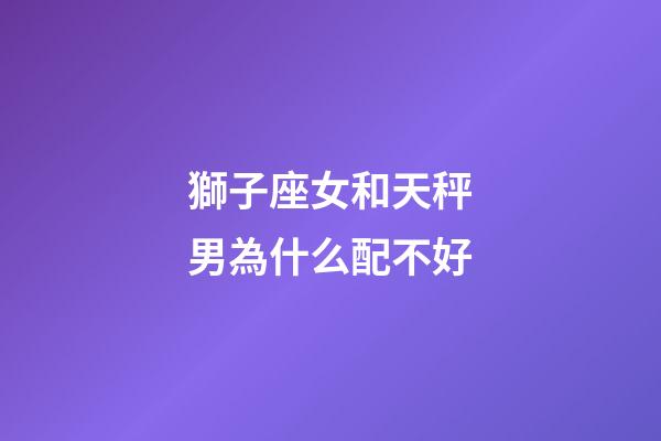 獅子座女和天秤男為什么配不好-第1張-星座運(yùn)勢-玄機(jī)派