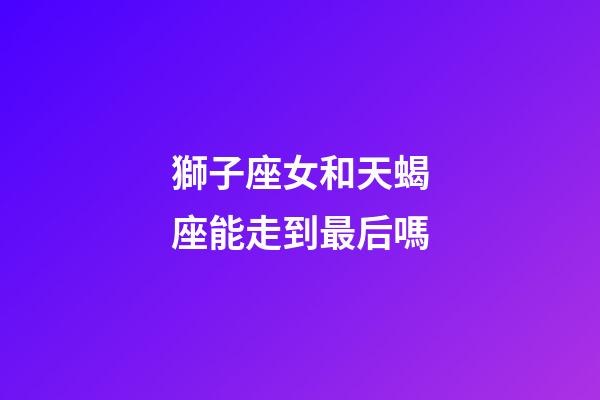 獅子座女和天蝎座能走到最后嗎-第1張-星座運勢-玄機派