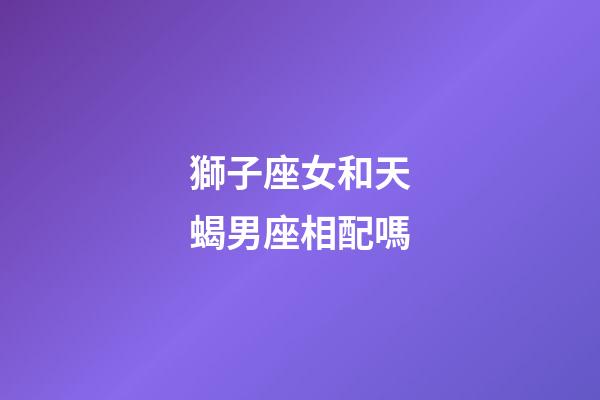 獅子座女和天蝎男座相配嗎-第1張-星座運勢-玄機派