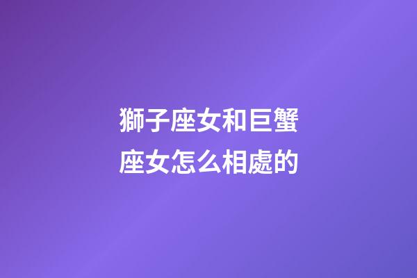 獅子座女和巨蟹座女怎么相處的-第1張-星座運勢-玄機派