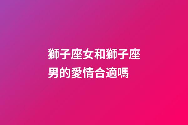 獅子座女和獅子座男的愛情合適嗎-第1張-星座運勢-玄機派