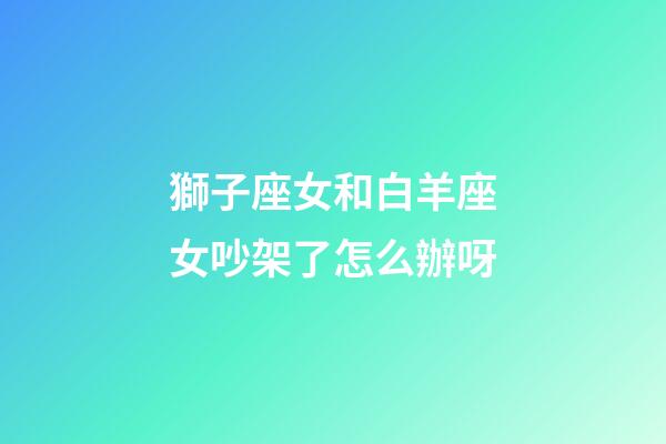 獅子座女和白羊座女吵架了怎么辦呀-第1張-星座運勢-玄機派