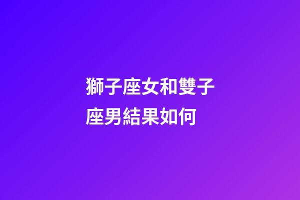 獅子座女和雙子座男結果如何-第1張-星座運勢-玄機派