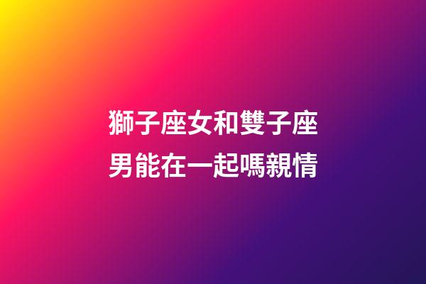獅子座女和雙子座男能在一起嗎親情-第1張-星座運勢-玄機派