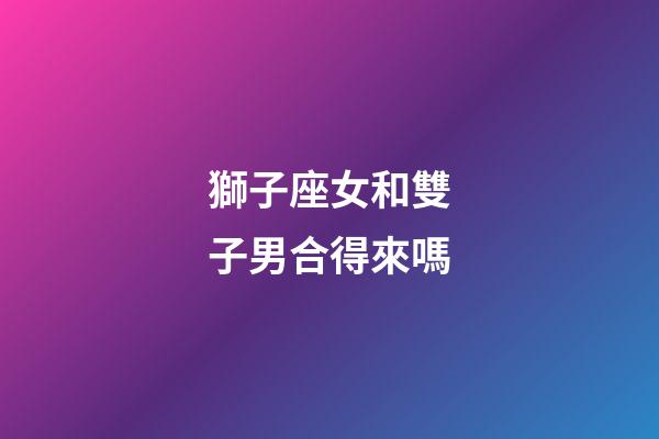 獅子座女和雙子男合得來嗎-第1張-星座運勢-玄機派