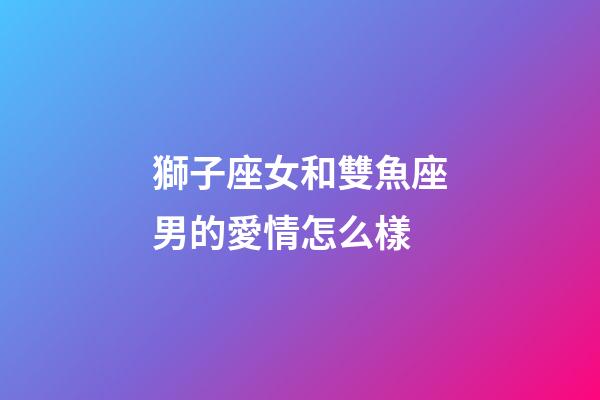 獅子座女和雙魚座男的愛情怎么樣-第1張-星座運勢-玄機派