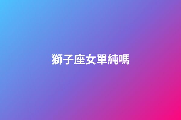 獅子座女單純嗎-第1張-星座運勢-玄機派