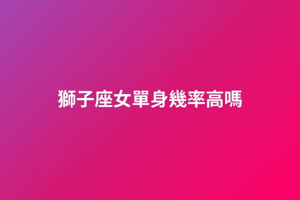 獅子座女單身幾率高嗎-第1張-星座運勢-玄機派