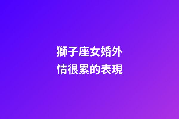 獅子座女婚外情很累的表現-第1張-星座運勢-玄機派