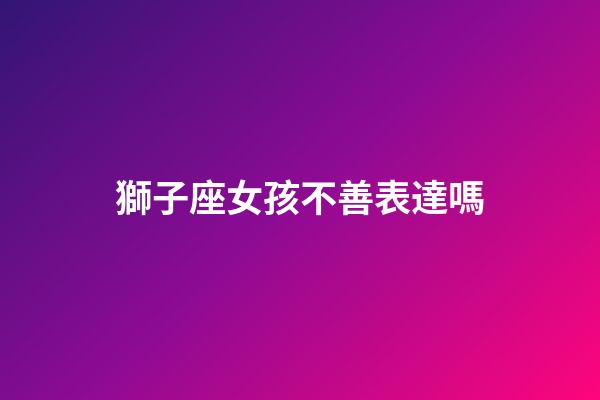 獅子座女孩不善表達嗎-第1張-星座運勢-玄機派