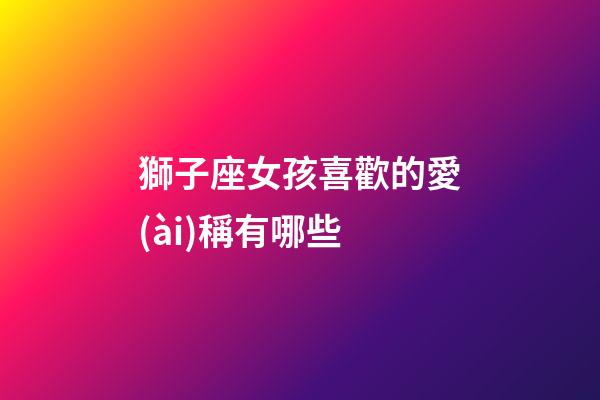 獅子座女孩喜歡的愛(ài)稱有哪些-第1張-星座運(yùn)勢(shì)-玄機(jī)派