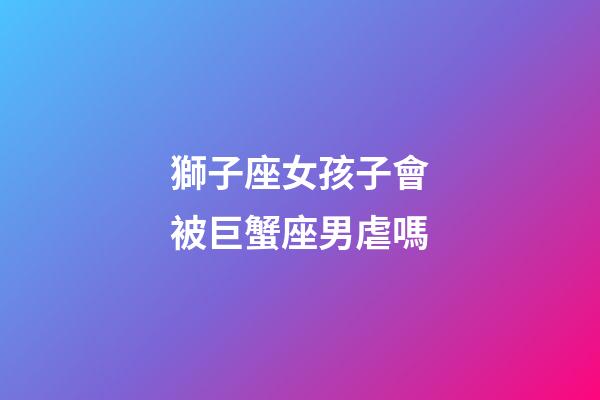 獅子座女孩子會被巨蟹座男虐嗎-第1張-星座運勢-玄機派