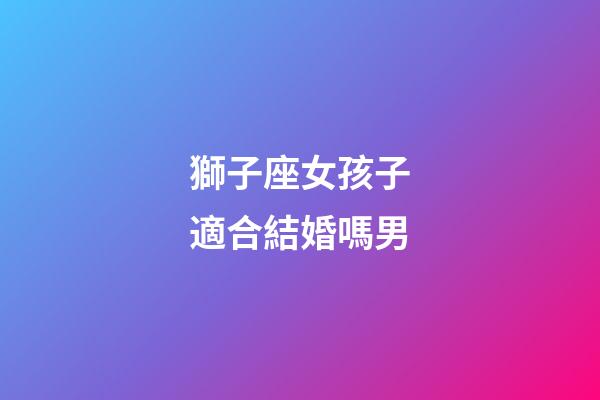 獅子座女孩子適合結婚嗎男-第1張-星座運勢-玄機派
