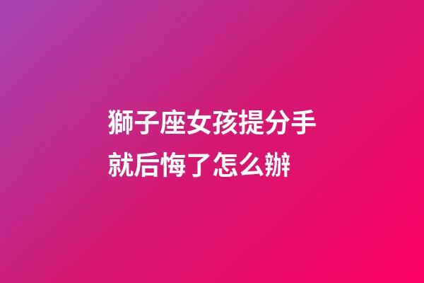 獅子座女孩提分手就后悔了怎么辦-第1張-星座運勢-玄機派