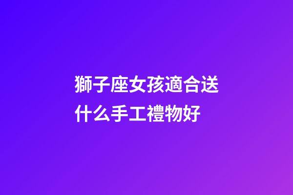 獅子座女孩適合送什么手工禮物好-第1張-星座運勢-玄機派