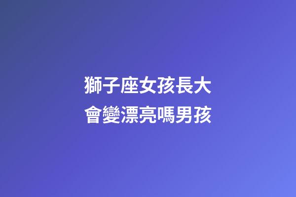 獅子座女孩長大會變漂亮嗎男孩-第1張-星座運勢-玄機派