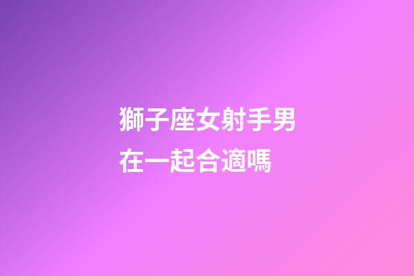 獅子座女射手男在一起合適嗎-第1張-星座運(yùn)勢(shì)-玄機(jī)派