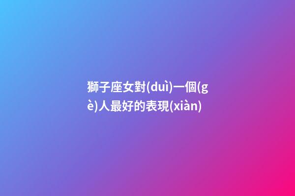 獅子座女對(duì)一個(gè)人最好的表現(xiàn)-第1張-星座運(yùn)勢(shì)-玄機(jī)派