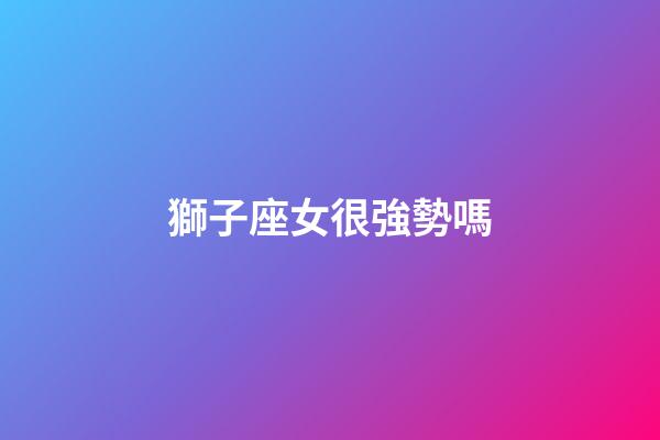 獅子座女很強勢嗎-第1張-星座運勢-玄機派