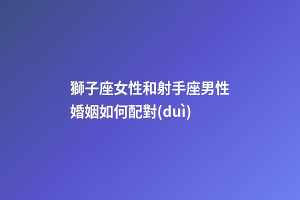 獅子座女性和射手座男性婚姻如何配對(duì)-第1張-星座運(yùn)勢(shì)-玄機(jī)派
